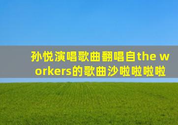 孙悦演唱歌曲翻唱自the workers的歌曲沙啦啦啦啦